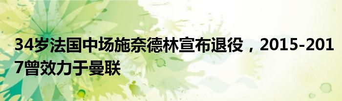 34岁法国中场施奈德林宣布退役，2015-2017曾效力于曼联