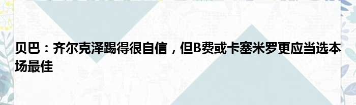 贝巴：齐尔克泽踢得很自信，但B费或卡塞米罗更应当选本场最佳