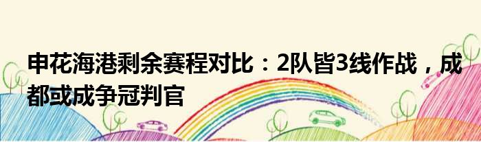 申花海港剩余赛程对比：2队皆3线作战，成都或成争冠判官