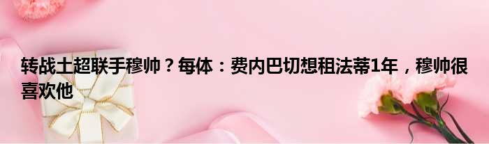 转战土超联手穆帅？每体：费内巴切想租法蒂1年，穆帅很喜欢他