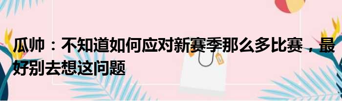 瓜帅：不知道如何应对新赛季那么多比赛，最好别去想这问题