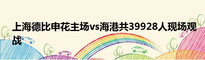 上海德比申花主场vs海港共39928人现场观战