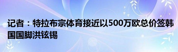 记者：特拉布宗体育接近以500万欧总价签韩国国脚洪铉锡