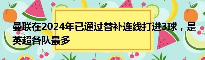 曼联在2024年已通过替补连线打进3球，是英超各队最多