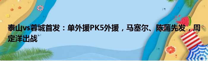 泰山vs蓉城首发：单外援PK5外援，马塞尔、陈蒲先发，周定洋出战
