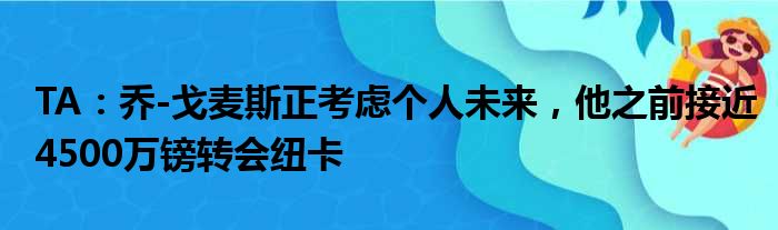 TA：乔-戈麦斯正考虑个人未来，他之前接近4500万镑转会纽卡