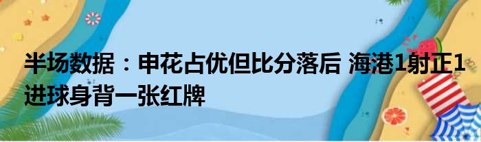 半场数据：申花占优但比分落后 海港1射正1进球身背一张红牌