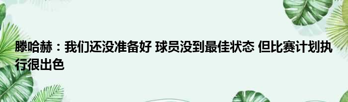 滕哈赫：我们还没准备好 球员没到最佳状态 但比赛计划执行很出色