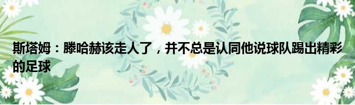 斯塔姆：滕哈赫该走人了，并不总是认同他说球队踢出精彩的足球