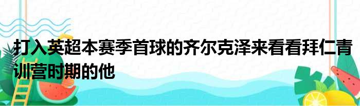 打入英超本赛季首球的齐尔克泽来看看拜仁青训营时期的他