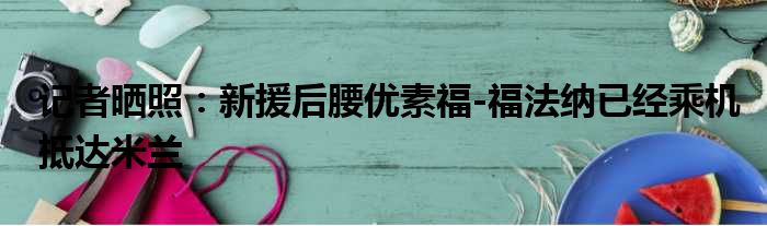 记者晒照：新援后腰优素福-福法纳已经乘机抵达米兰
