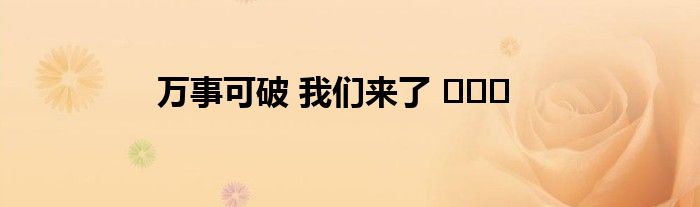 万事可破 我们来了 ​​​