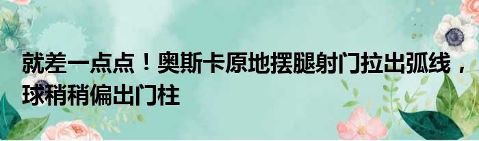 就差一点点！奥斯卡原地摆腿射门拉出弧线，球稍稍偏出门柱