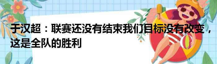 于汉超：联赛还没有结束我们目标没有改变，这是全队的胜利