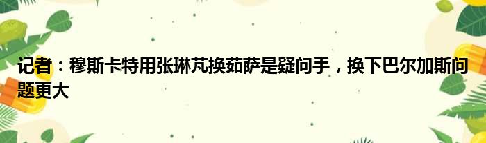 记者：穆斯卡特用张琳芃换茹萨是疑问手，换下巴尔加斯问题更大
