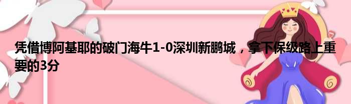 凭借博阿基耶的破门海牛1-0深圳新鹏城，拿下保级路上重要的3分