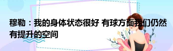 穆勒：我的身体状态很好 有球方面我们仍然有提升的空间
