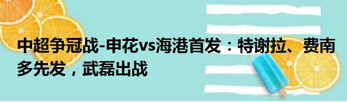 中超争冠战-申花vs海港首发：特谢拉、费南多先发，武磊出战