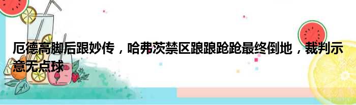 厄德高脚后跟妙传，哈弗茨禁区踉踉跄跄最终倒地，裁判示意无点球