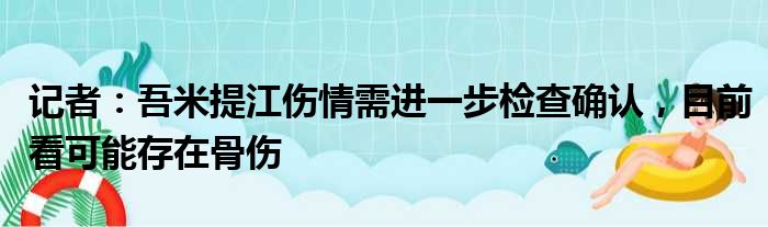 记者：吾米提江伤情需进一步检查确认，目前看可能存在骨伤