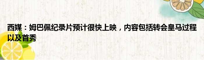 西媒：姆巴佩纪录片预计很快上映，内容包括转会皇马过程以及首秀