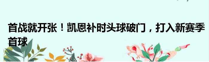 首战就开张！凯恩补时头球破门，打入新赛季首球