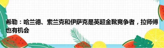 希勒：哈兰德、索兰克和伊萨克是英超金靴竞争者，拉师傅也有机会