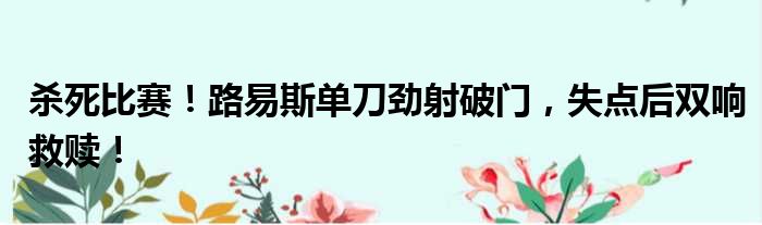 杀死比赛！路易斯单刀劲射破门，失点后双响救赎！