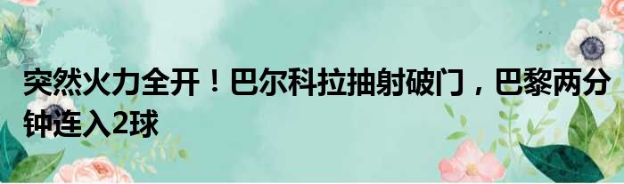突然火力全开！巴尔科拉抽射破门，巴黎两分钟连入2球