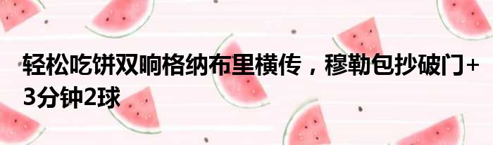 轻松吃饼双响格纳布里横传，穆勒包抄破门+3分钟2球
