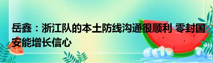 岳鑫：浙江队的本土防线沟通很顺利 零封国安能增长信心
