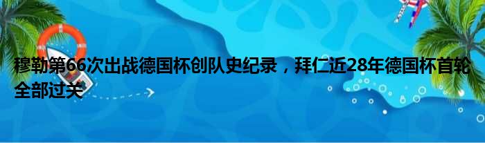 穆勒第66次出战德国杯创队史纪录，拜仁近28年德国杯首轮全部过关