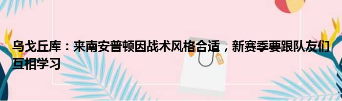 乌戈丘库：来南安普顿因战术风格合适，新赛季要跟队友们互相学习