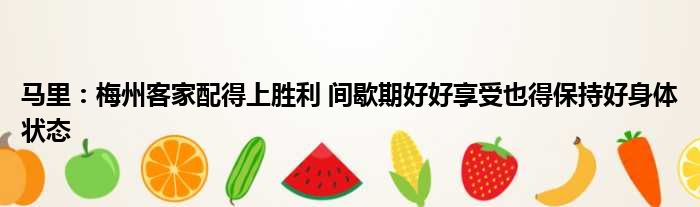 马里：梅州客家配得上胜利 间歇期好好享受也得保持好身体状态