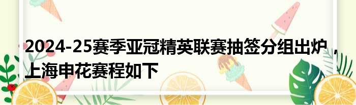 2024-25赛季亚冠精英联赛抽签分组出炉，上海申花赛程如下