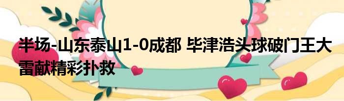 半场-山东泰山1-0成都 毕津浩头球破门王大雷献精彩扑救