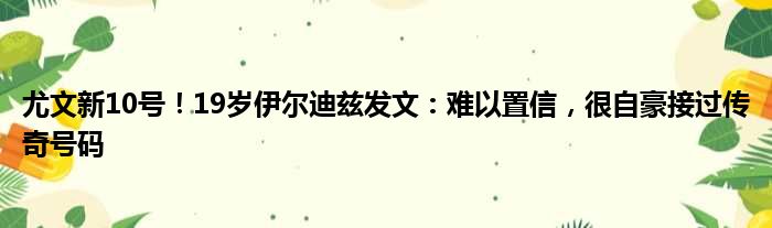 尤文新10号！19岁伊尔迪兹发文：难以置信，很自豪接过传奇号码