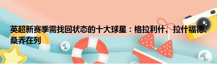 英超新赛季需找回状态的十大球星：格拉利什、拉什福德、桑乔在列