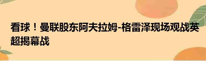 看球！曼联股东阿夫拉姆-格雷泽现场观战英超揭幕战