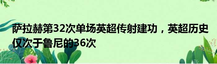 萨拉赫第32次单场英超传射建功，英超历史仅次于鲁尼的36次