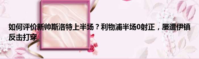 如何评价新帅斯洛特上半场？利物浦半场0射正，屡遭伊镇反击打穿