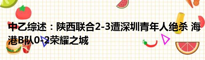 中乙综述：陕西联合2-3遭深圳青年人绝杀 海港B队0-2荣耀之城