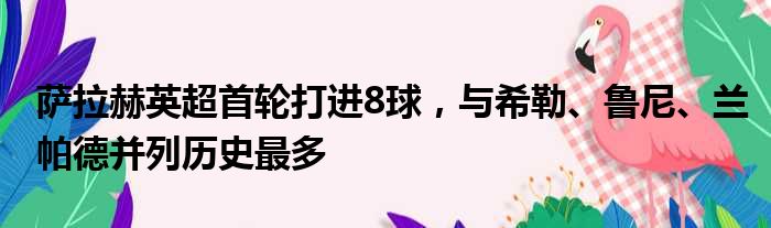 萨拉赫英超首轮打进8球，与希勒、鲁尼、兰帕德并列历史最多