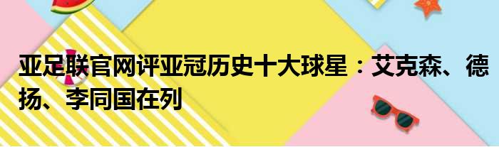 亚足联官网评亚冠历史十大球星：艾克森、德扬、李同国在列