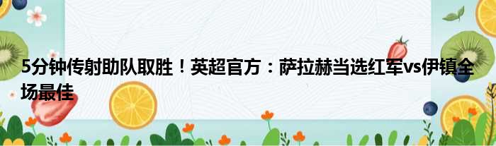 5分钟传射助队取胜！英超官方：萨拉赫当选红军vs伊镇全场最佳