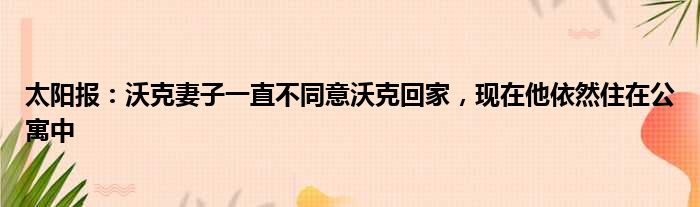 太阳报：沃克妻子一直不同意沃克回家，现在他依然住在公寓中