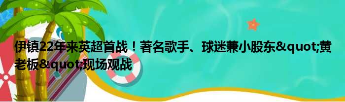 伊镇22年来英超首战！著名歌手、球迷兼小股东"黄老板"现场观战