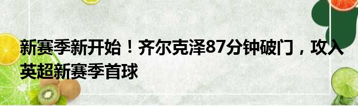 新赛季新开始！齐尔克泽87分钟破门，攻入英超新赛季首球