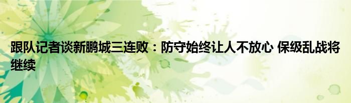 跟队记者谈新鹏城三连败：防守始终让人不放心 保级乱战将继续