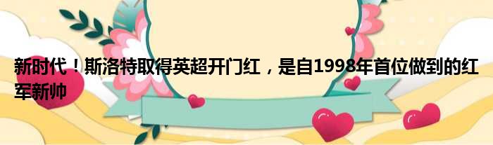 新时代！斯洛特取得英超开门红，是自1998年首位做到的红军新帅